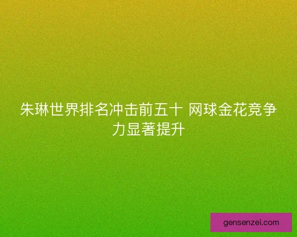 朱琳世界排名冲击前五十 网球金花竞争力显著提升