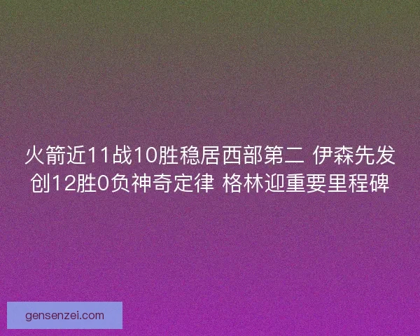 火箭近11战10胜稳居西部第二 伊森先发创12胜0负神奇定律 格林迎重要里程碑