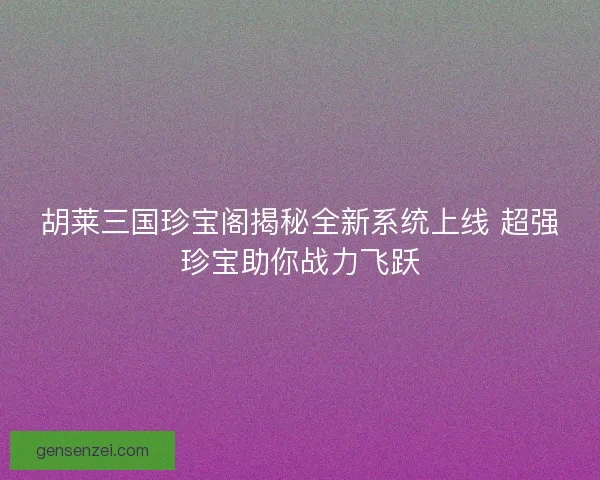 胡莱三国珍宝阁揭秘全新系统上线 超强珍宝助你战力飞跃