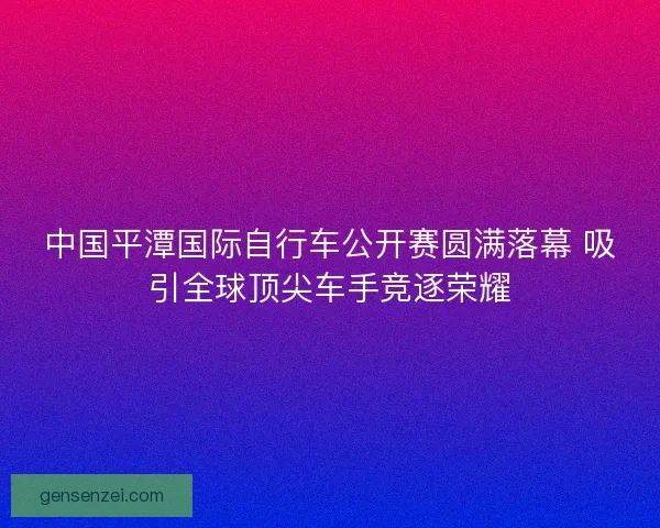 中国平潭国际自行车公开赛圆满落幕 吸引全球顶尖车手竞逐荣耀
