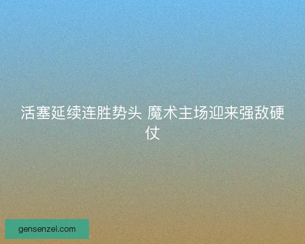 活塞延续连胜势头 魔术主场迎来强敌硬仗