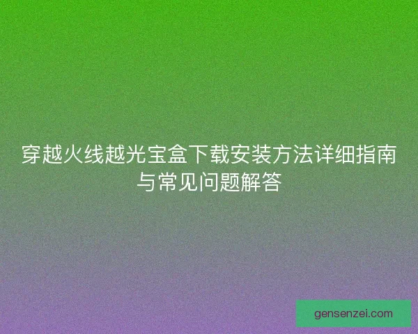 穿越火线越光宝盒下载安装方法详细指南与常见问题解答