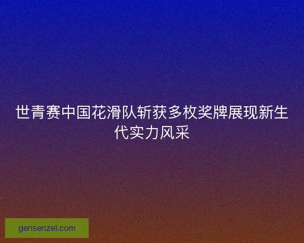 世青赛中国花滑队斩获多枚奖牌展现新生代实力风采