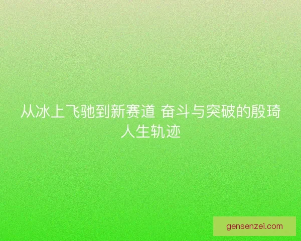 从冰上飞驰到新赛道 奋斗与突破的殷琦人生轨迹