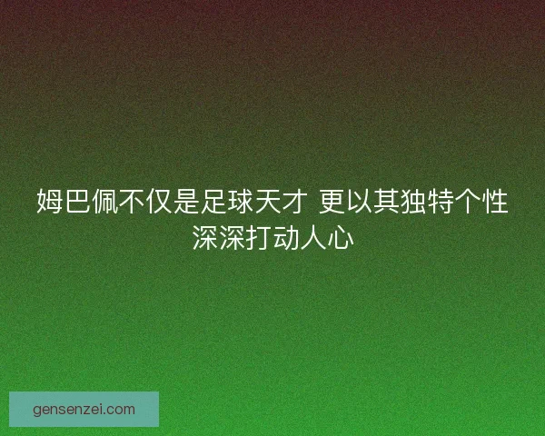 姆巴佩不仅是足球天才 更以其独特个性深深打动人心