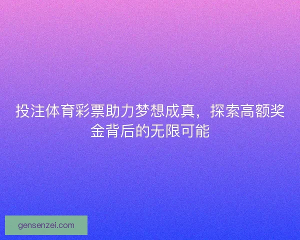 投注体育彩票助力梦想成真，探索高额奖金背后的无限可能