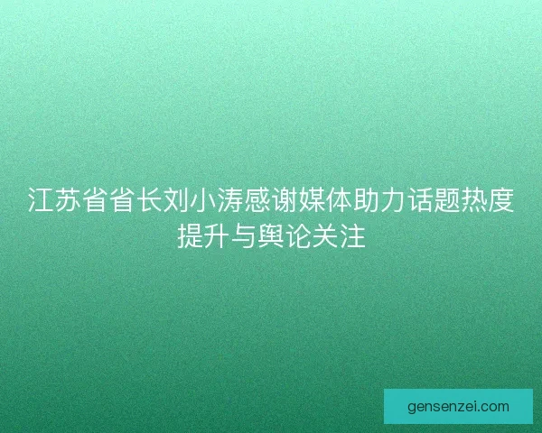江苏省省长刘小涛感谢媒体助力话题热度提升与舆论关注