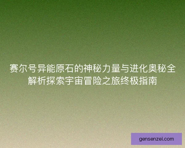 赛尔号异能原石的神秘力量与进化奥秘全解析探索宇宙冒险之旅终极指南