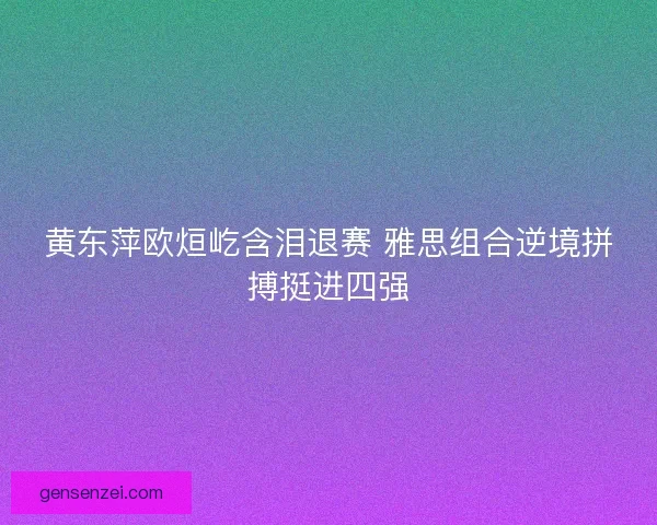 黄东萍欧烜屹含泪退赛 雅思组合逆境拼搏挺进四强
