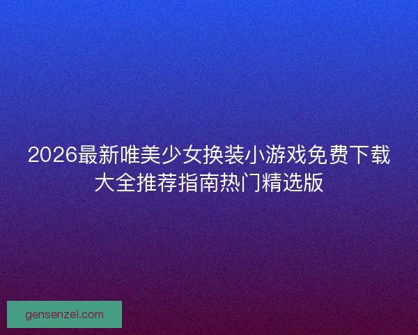 2026最新唯美少女换装小游戏免费下载大全推荐指南热门精选版
