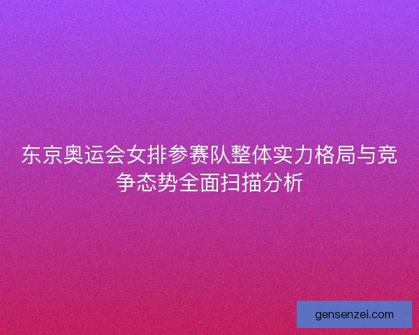 东京奥运会女排参赛队整体实力格局与竞争态势全面扫描分析