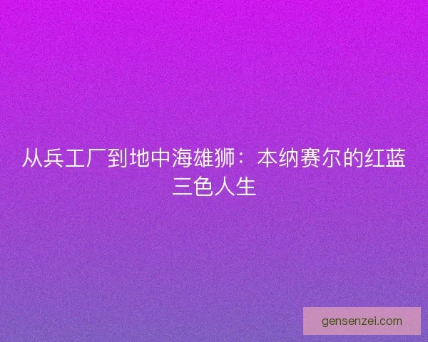 从兵工厂到地中海雄狮：本纳赛尔的红蓝三色人生