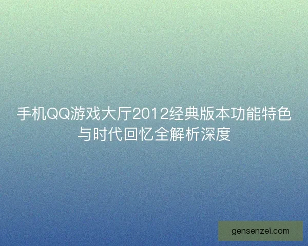 手机QQ游戏大厅2012经典版本功能特色与时代回忆全解析深度