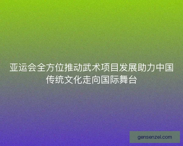 亚运会全方位推动武术项目发展助力中国传统文化走向国际舞台