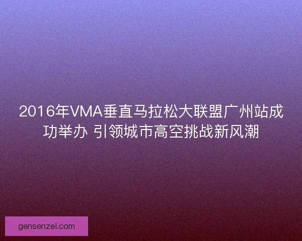 2016年VMA垂直马拉松大联盟广州站成功举办 引领城市高空挑战新风潮