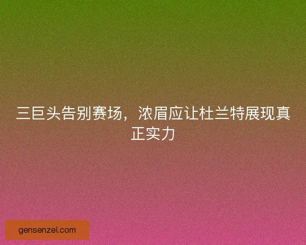 三巨头告别赛场，浓眉应让杜兰特展现真正实力