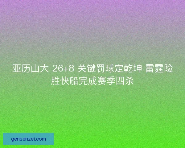 亚历山大 26+8 关键罚球定乾坤 雷霆险胜快船完成赛季四杀