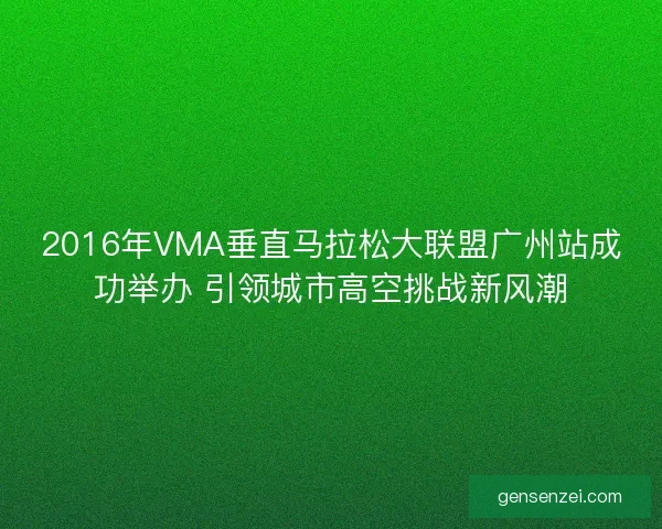 2016年VMA垂直马拉松大联盟广州站成功举办 引领城市高空挑战新风潮
