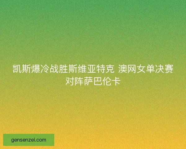 凯斯爆冷战胜斯维亚特克 澳网女单决赛对阵萨巴伦卡