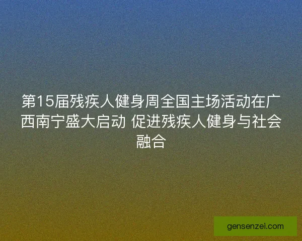 第15届残疾人健身周全国主场活动在广西南宁盛大启动 促进残疾人健身与社会融合